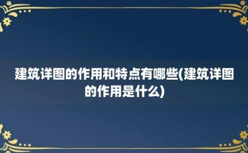 建筑详图的作用和特点有哪些(建筑详图的作用是什么)