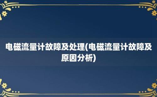 电磁流量计故障及处理(电磁流量计故障及原因分析)