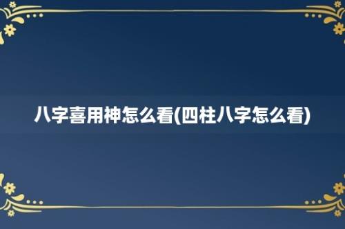 八字喜用神怎么看(四柱八字怎么看)