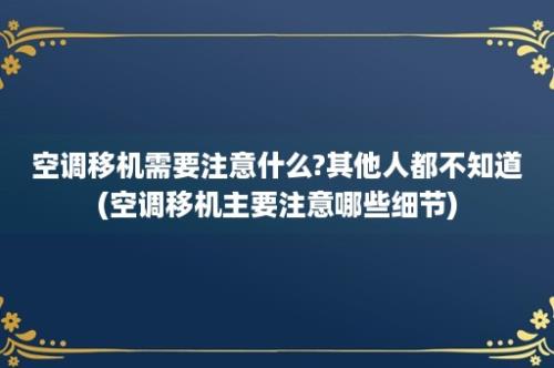 空调移机需要注意什么?其他人都不知道(空调移机主要注意哪些细节)