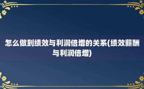 怎么做到绩效与利润倍增的关系(绩效薪酬与利润倍增)