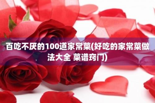 百吃不厌的100道家常菜(好吃的家常菜做法大全 菜谱窍门)