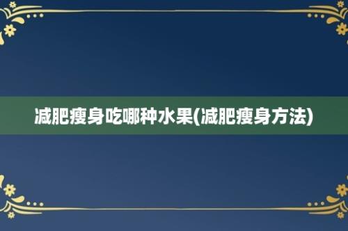 减肥瘦身吃哪种水果(减肥瘦身方法)