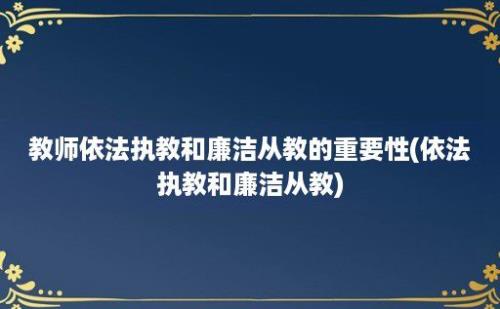 教师依法执教和廉洁从教的重要性(依法执教和廉洁从教)