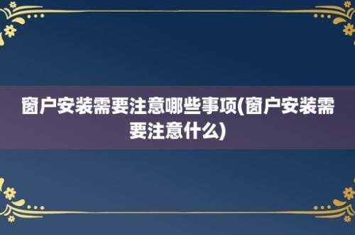 窗户安装需要注意哪些事项(窗户安装需要注意什么)