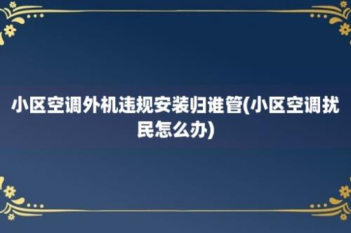 小区空调外机违规安装归谁管(小区空调扰民怎么办)