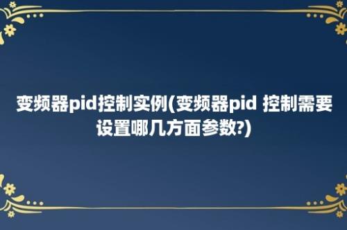 变频器pid控制实例(变频器pid 控制需要设置哪几方面参数?)