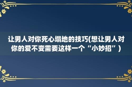 让男人对你死心塌地的技巧(想让男人对你的爱不变需要这样一个“小妙招”)