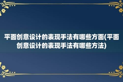 平面创意设计的表现手法有哪些方面(平面创意设计的表现手法有哪些方法)