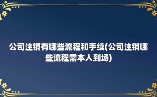 公司注销有哪些流程和手续(公司注销哪些流程需本人到场)