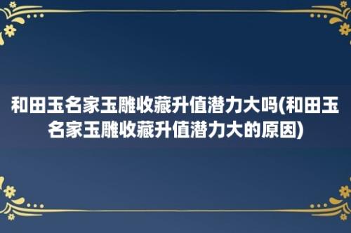 和田玉名家玉雕收藏升值潜力大吗(和田玉名家玉雕收藏升值潜力大的原因)