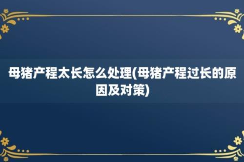 母猪产程太长怎么处理(母猪产程过长的原因及对策)