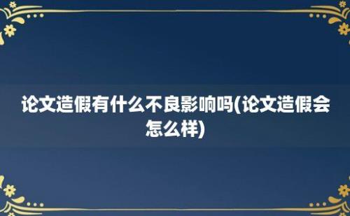 论文造假有什么不良影响吗(论文造假会怎么样)