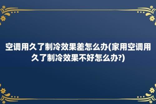 空调用久了制冷效果差怎么办(家用空调用久了制冷效果不好怎么办?)