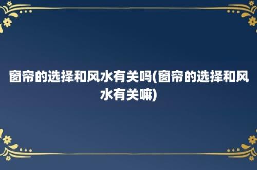 窗帘的选择和风水有关吗(窗帘的选择和风水有关嘛)