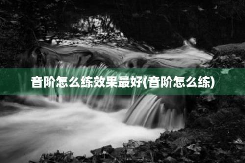 音阶怎么练效果最好(音阶怎么练)