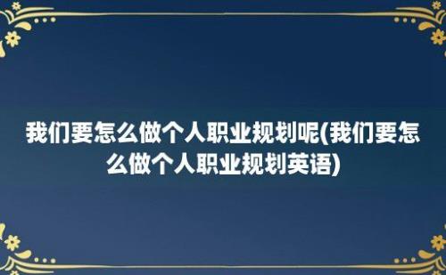 我们要怎么做个人职业规划呢(我们要怎么做个人职业规划英语)