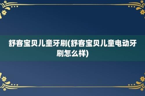 舒客宝贝儿童牙刷(舒客宝贝儿童电动牙刷怎么样)