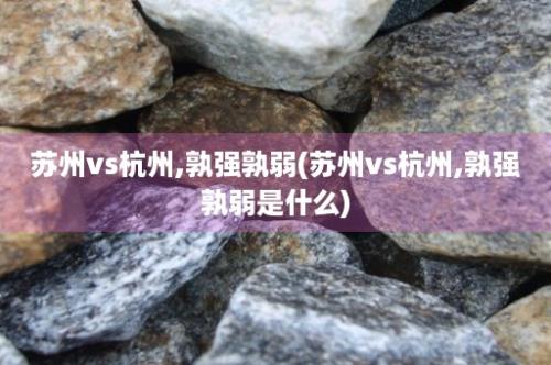 苏州vs杭州,孰强孰弱(苏州vs杭州,孰强孰弱是什么)