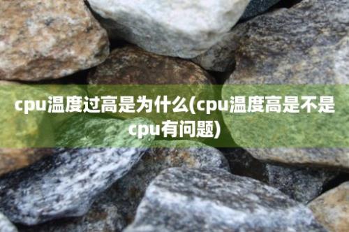 cpu温度过高是为什么(cpu温度高是不是cpu有问题)