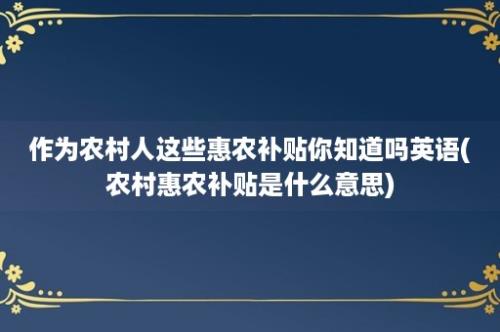 作为农村人这些惠农补贴你知道吗英语(农村惠农补贴是什么意思)