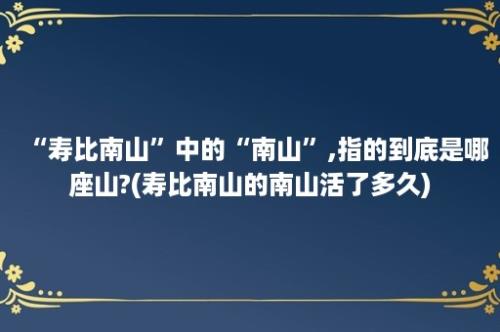 “寿比南山”中的“南山”,指的到底是哪座山?(寿比南山的南山活了多久)