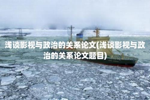 浅谈影视与政治的关系论文(浅谈影视与政治的关系论文题目)