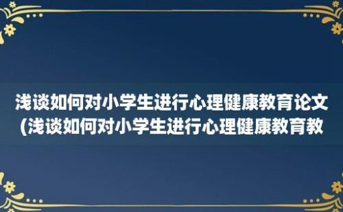 浅谈如何对小学生进行心理健康教育论文(浅谈如何对小学生进行心理健康教育教学)