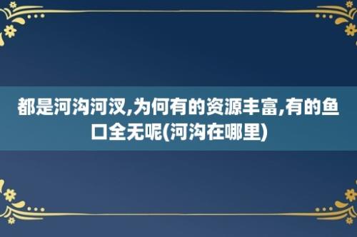 都是河沟河汊,为何有的资源丰富,有的鱼口全无呢(河沟在哪里)