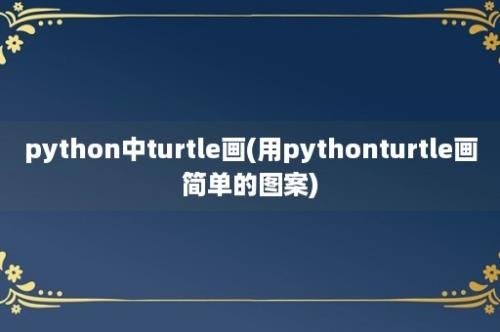 python中turtle画(用pythonturtle画简单的图案)