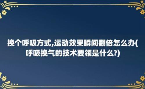 换个呼吸方式,运动效果瞬间翻倍怎么办(呼吸换气的技术要领是什么?)