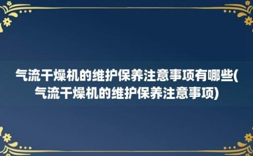 气流干燥机的维护保养注意事项有哪些(气流干燥机的维护保养注意事项)