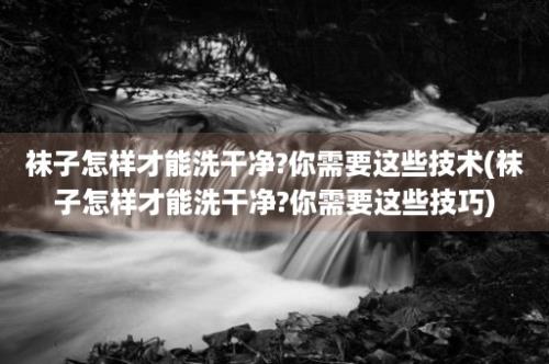 袜子怎样才能洗干净?你需要这些技术(袜子怎样才能洗干净?你需要这些技巧)