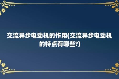 交流异步电动机的作用(交流异步电动机的特点有哪些?)