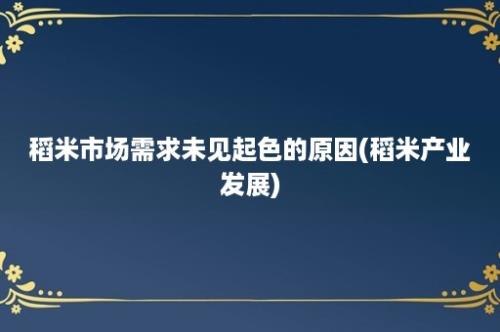 稻米市场需求未见起色的原因(稻米产业发展)