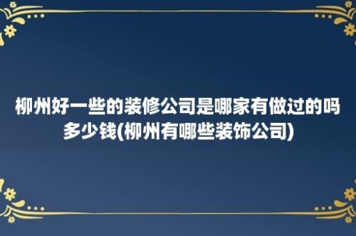 柳州好一些的装修公司是哪家有做过的吗多少钱(柳州有哪些装饰公司)