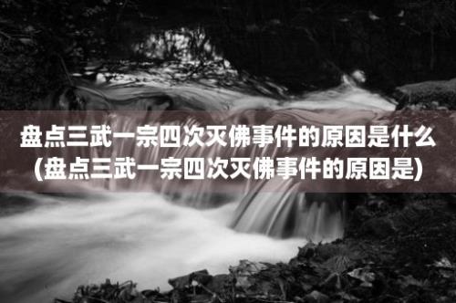 盘点三武一宗四次灭佛事件的原因是什么(盘点三武一宗四次灭佛事件的原因是)