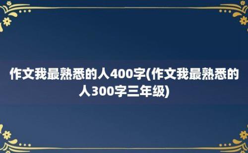 作文我最熟悉的人400字(作文我最熟悉的人300字三年级)