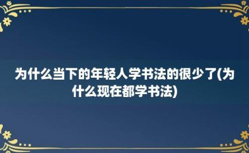 为什么当下的年轻人学书法的很少了(为什么现在都学书法)