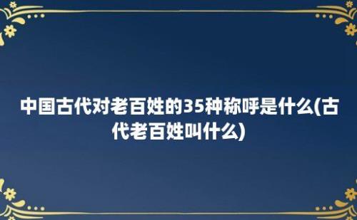 中国古代对老百姓的35种称呼是什么(古代老百姓叫什么)