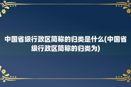 中国省级行政区简称的归类是什么(中国省级行政区简称的归类为)