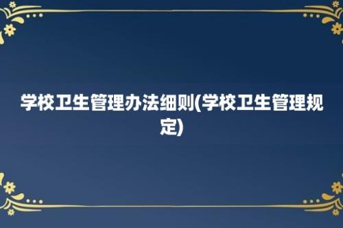 学校卫生管理办法细则(学校卫生管理规定)