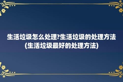 生活垃圾怎么处理?生活垃圾的处理方法(生活垃圾最好的处理方法)