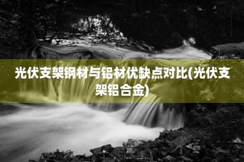 光伏支架钢材与铝材优缺点对比(光伏支架铝合金)