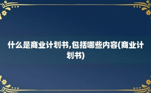 什么是商业计划书,包括哪些内容(商业计划书)