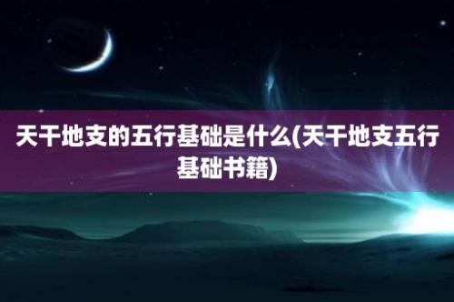 天干地支的五行基础是什么(天干地支五行基础书籍)