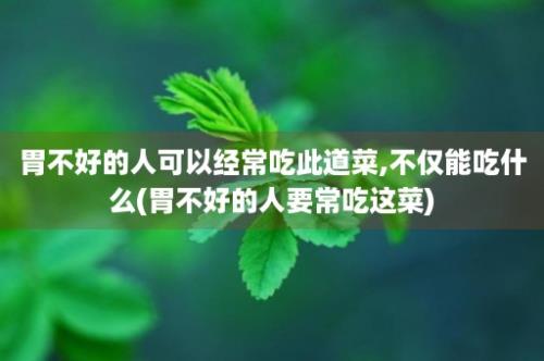 胃不好的人可以经常吃此道菜,不仅能吃什么(胃不好的人要常吃这菜)