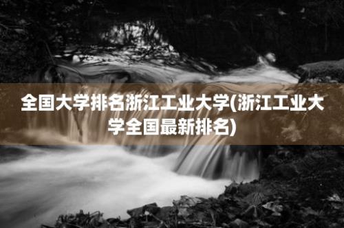 全国大学排名浙江工业大学(浙江工业大学全国最新排名)