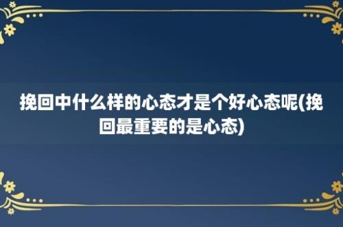 挽回中什么样的心态才是个好心态呢(挽回最重要的是心态)