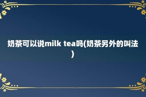 奶茶可以说milk tea吗(奶茶另外的叫法)